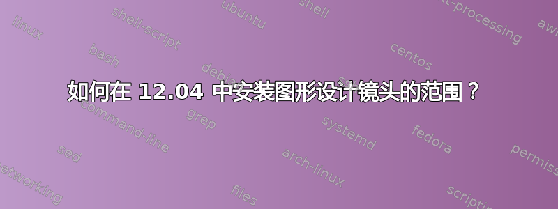 如何在 12.04 中安装图形设计镜头的范围？