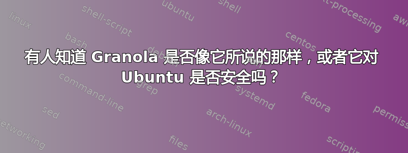 有人知道 Granola 是否像它所说的那样，或者它对 Ubuntu 是否安全吗？