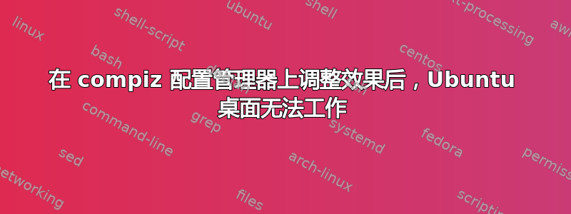 在 compiz 配置管理器上调整效果后，Ubuntu 桌面无法工作