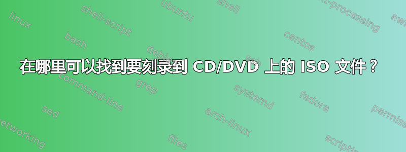 在哪里可以找到要刻录到 CD/DVD 上的 ISO 文件？