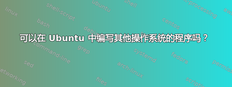 可以在 Ubuntu 中编写其他操作系统的程序吗？