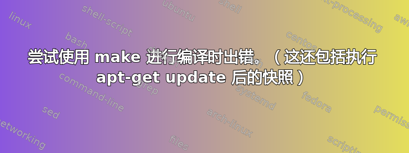 尝试使用 make 进行编译时出错。（这还包括执行 apt-get update 后的快照）