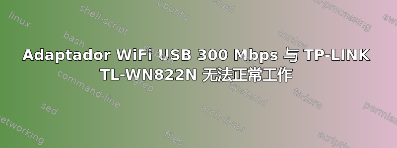 Adaptador WiFi USB 300 Mbps 与 TP-LINK TL-WN822N 无法正常工作