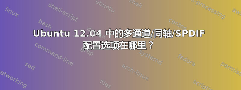 Ubuntu 12.04 中的多通道/同轴/SPDIF 配置选项在哪里？