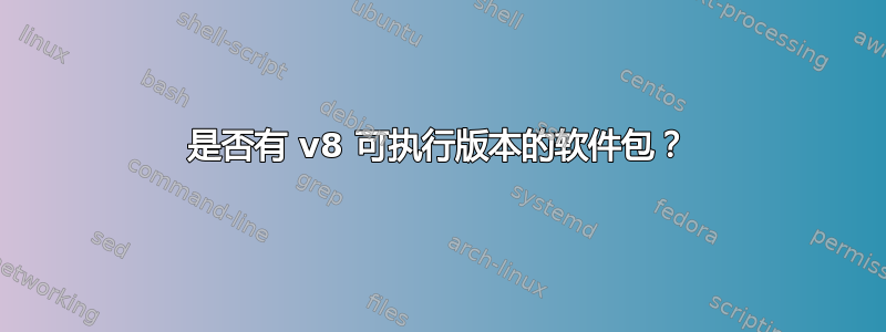 是否有 v8 可执行版本的软件包？