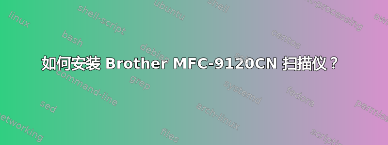 如何安装 Brother MFC-9120CN 扫描仪？