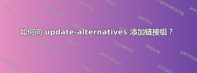 如何向 update-alternatives 添加链接组？