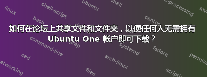 如何在论坛上共享文件和文件夹，以便任何人无需拥有 Ubuntu One 帐户即可下载？