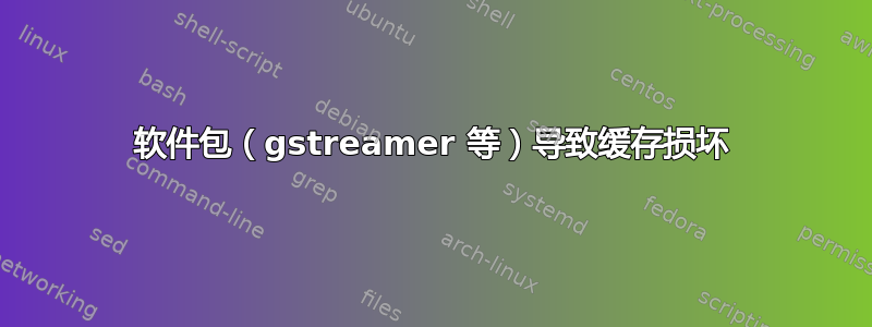 软件包（gstreamer 等）导致缓存损坏