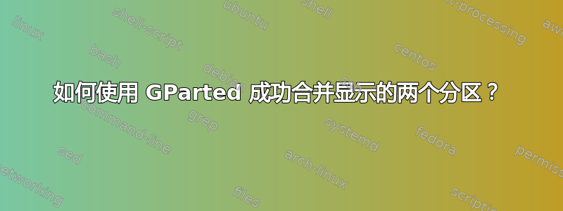 如何使用 GParted 成功合并显示的两个分区？