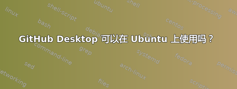 GitHub Desktop 可以在 Ubuntu 上使用吗？