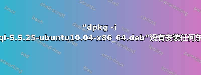 “dpkg -i mysql-5.5.25-ubuntu10.04-x86_64.deb”没有安装任何东西？