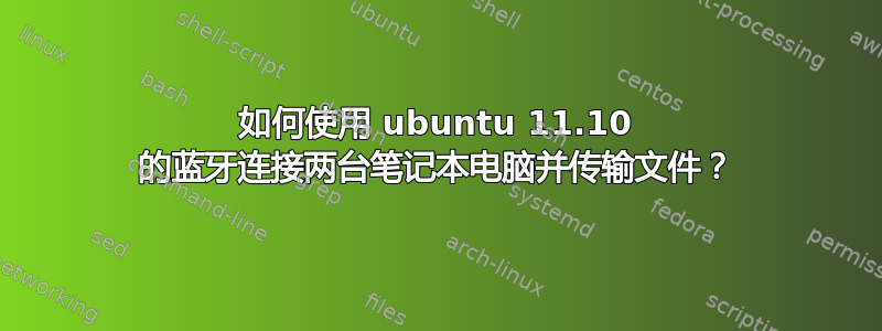 如何使用 ubuntu 11.10 的蓝牙连接两台笔记本电脑并传输文件？