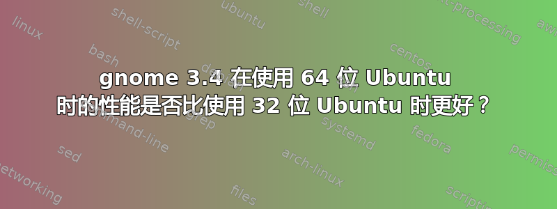 gnome 3.4 在使用 64 位 Ubuntu 时的性能是否比使用 32 位 Ubuntu 时更好？