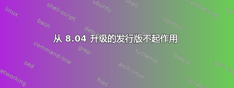 从 8.04 升级的发行版不起作用