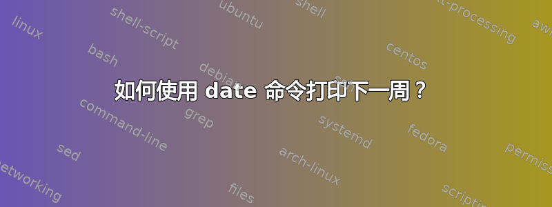 如何使用 date 命令打印下一周？