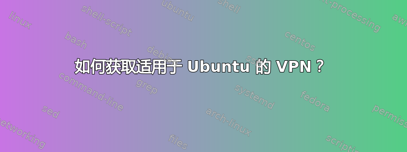 如何获取适用于 Ubuntu 的 VPN？