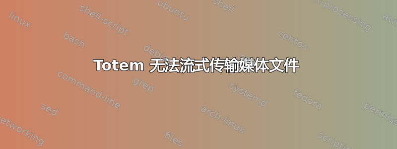 Totem 无法流式传输媒体文件