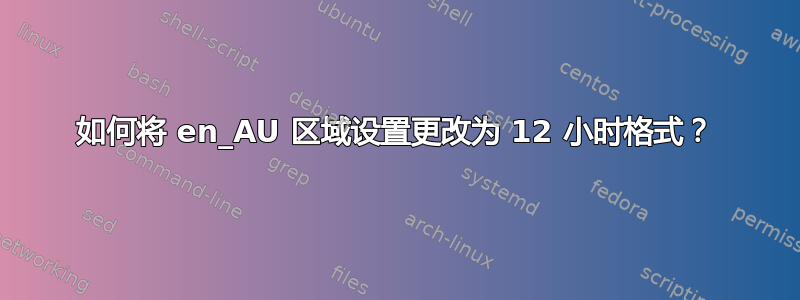 如何将 en_AU 区域设置更改为 12 小时格式？