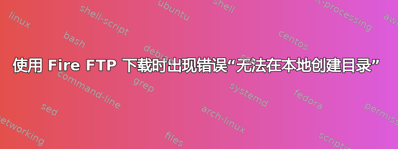 使用 Fire FTP 下载时出现错误“无法在本地创建目录”