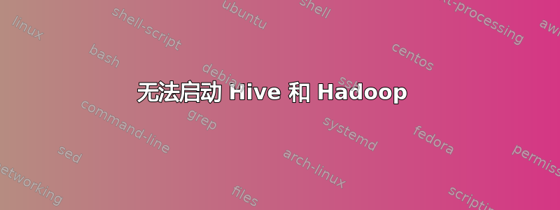 无法启动 Hive 和 Hadoop 