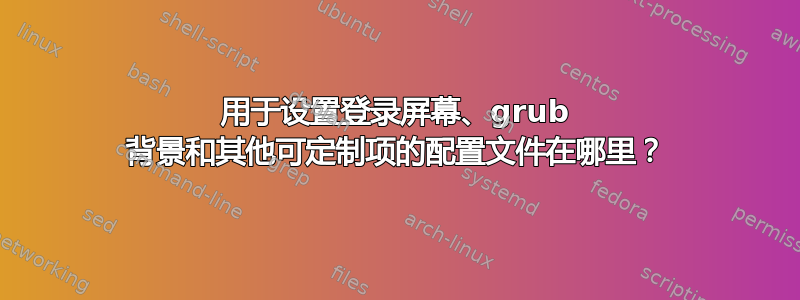 用于设置登录屏幕、grub 背景和其他可定制项的配置文件在哪里？