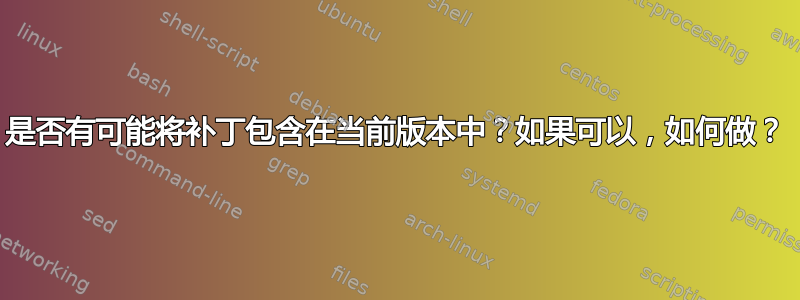 是否有可能将补丁包含在当前版本中？如果可以，如何做？