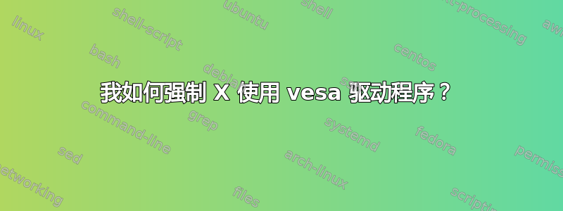 我如何强制 X 使用 vesa 驱动程序？