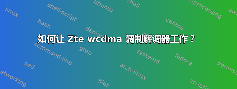 如何让 Zte wcdma 调制解调器工作？