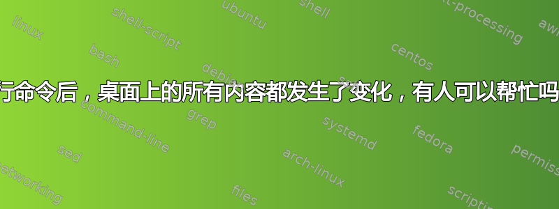 运行命令后，桌面上的所有内容都发生了变化，有人可以帮忙吗？