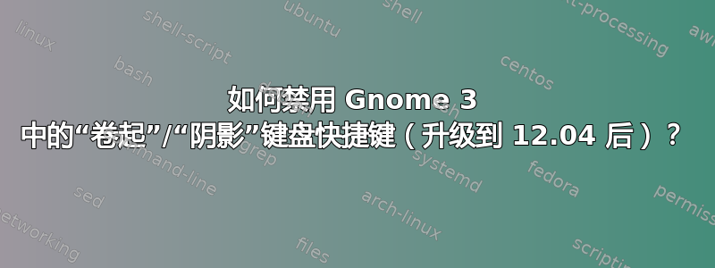 如何禁用 Gnome 3 中的“卷起”/“阴影”键盘快捷键（升级到 12.04 后）？