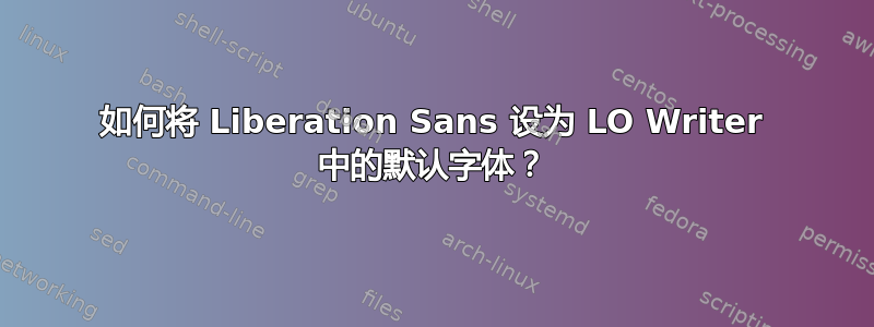 如何将 Liberation Sans 设为 LO Writer 中的默认字体？