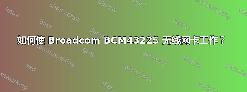 如何使 Broadcom BCM43225 无线网卡工作？