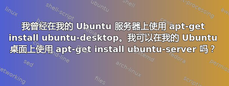 我曾经在我的 Ubuntu 服务器上使用 apt-get install ubuntu-desktop。我可以在我的 Ubuntu 桌面上使用 apt-get install ubuntu-server 吗？