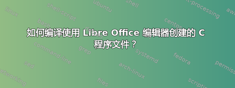 如何编译使用 Libre Office 编辑器创建的 C 程序文件？