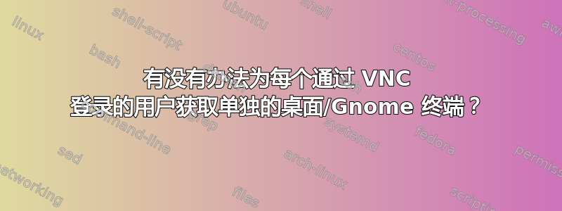 有没有办法为每个通过 VNC 登录的用户获取单独的桌面/Gnome 终端？