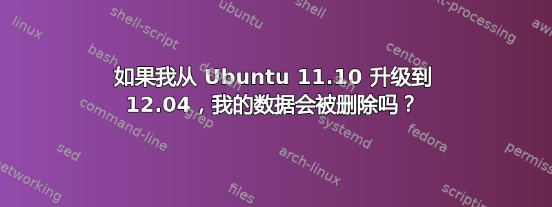 如果我从 Ubuntu 11.10 升级到 12.04，我的数据会被删除吗？