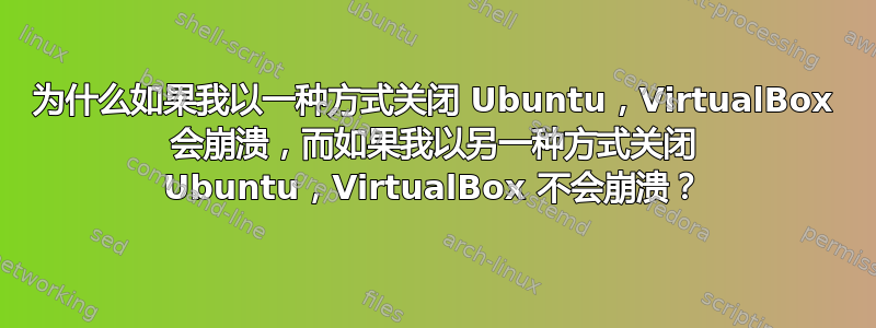 为什么如果我以一种方式关闭 Ubuntu，VirtualBox 会崩溃，而如果我以另一种方式关闭 Ubuntu，VirtualBox 不会崩溃？