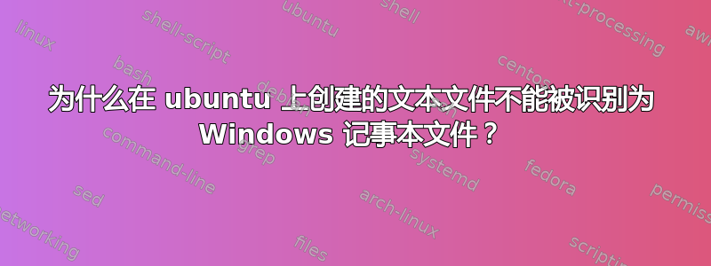 为什么在 ubuntu 上创建的文本文件不能被识别为 Windows 记事本文件？