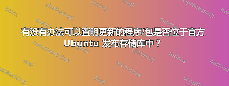 有没有办法可以查明更新的程序/包是否位于官方 Ubuntu 发布存储库中？