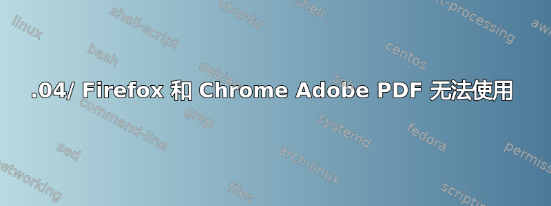 12.04/ Firefox 和 Chrome Adob​​e PDF 无法使用