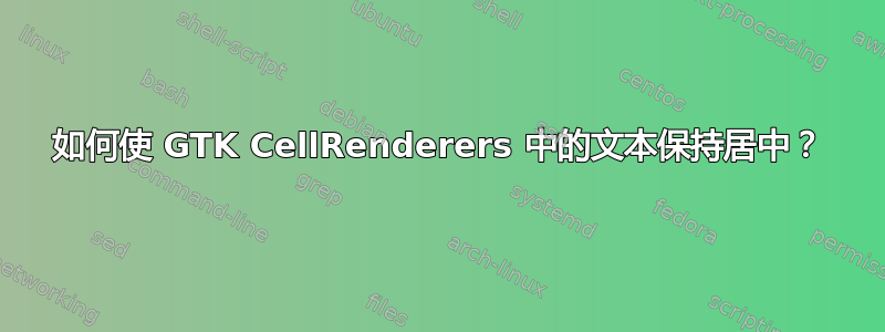 如何使 GTK CellRenderers 中的文本保持居中？