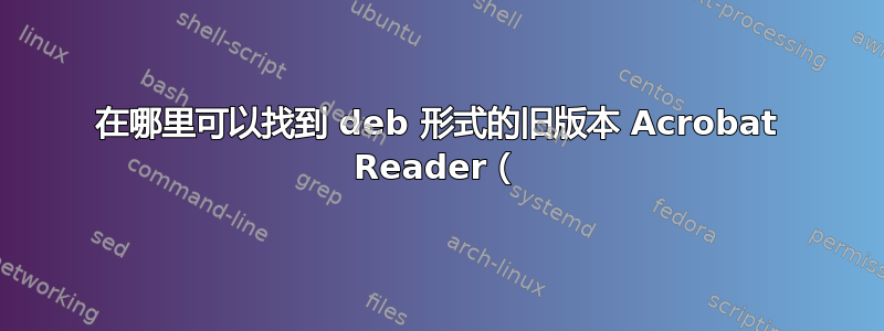 在哪里可以找到 deb 形式的旧版本 Acrobat Reader（