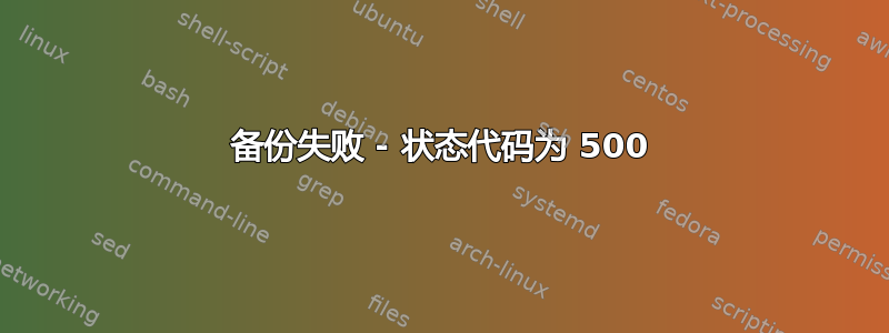 备份失败 - 状态代码为 500