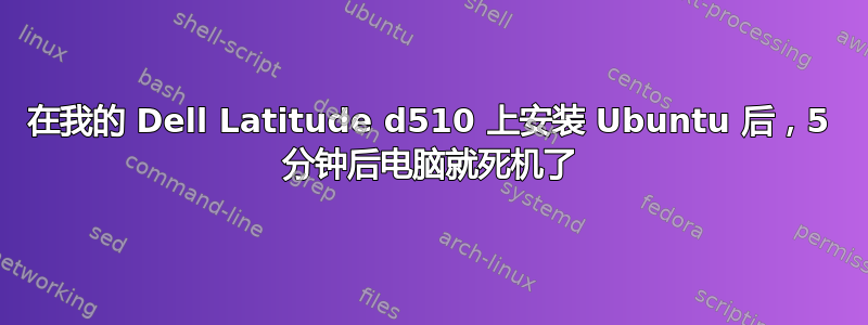 在我的 Dell Latitude d510 上安装 Ubuntu 后，5 分钟后电脑就死机了