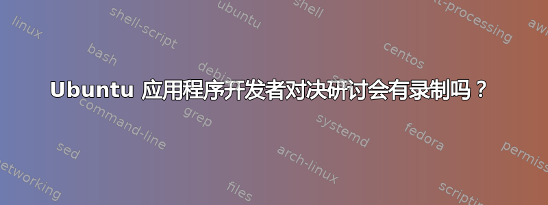 Ubuntu 应用程序开发者对决研讨会有录制吗？