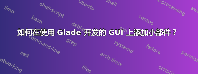 如何在使用 Glade 开发的 GUI 上添加小部件？