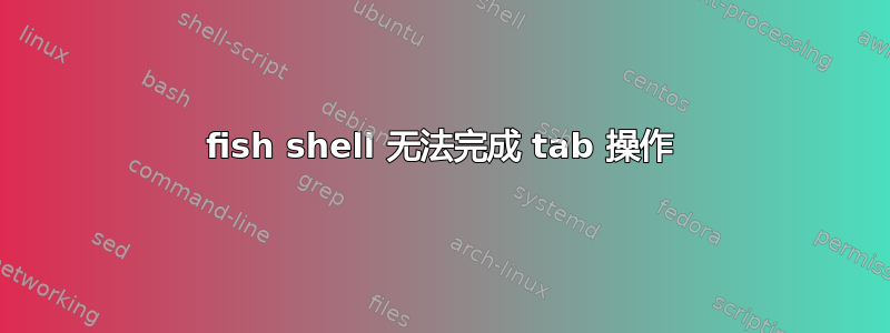 fish shell 无法完成 tab 操作