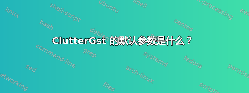 ClutterGst 的默认参数是什么？