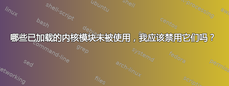 哪些已加载的内核模块未被使用，我应该禁用它们吗？